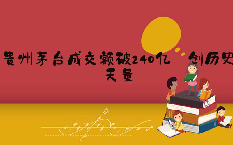 贵州茅台成交额破240亿 创历史天量